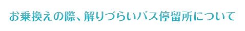 お乗換えの際、解りづらいバス停留所について