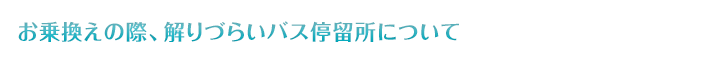 お乗換えの際、解りづらいバス停留所について