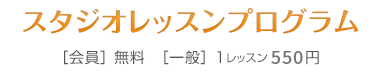 スタジオレッスンプログラム　会員：無料／一般：１レッスン５５０円