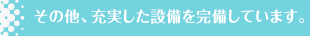 その他、充実した設備を完備しています。