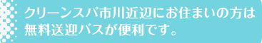 クリーンスパ市川近辺にお住まいの方　無料送迎バスが便利です。